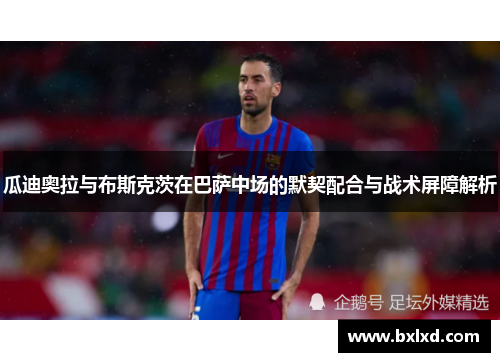 瓜迪奥拉与布斯克茨在巴萨中场的默契配合与战术屏障解析