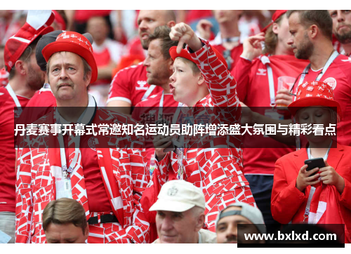 丹麦赛事开幕式常邀知名运动员助阵增添盛大氛围与精彩看点