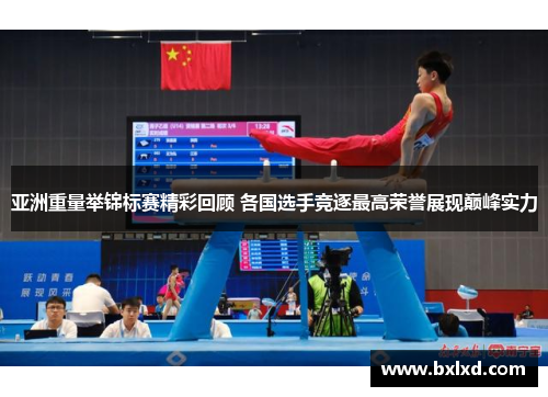 亚洲重量举锦标赛精彩回顾 各国选手竞逐最高荣誉展现巅峰实力
