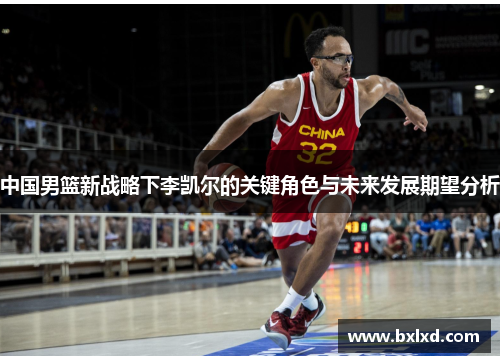 中国男篮新战略下李凯尔的关键角色与未来发展期望分析