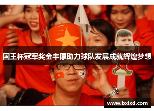 国王杯冠军奖金丰厚助力球队发展成就辉煌梦想