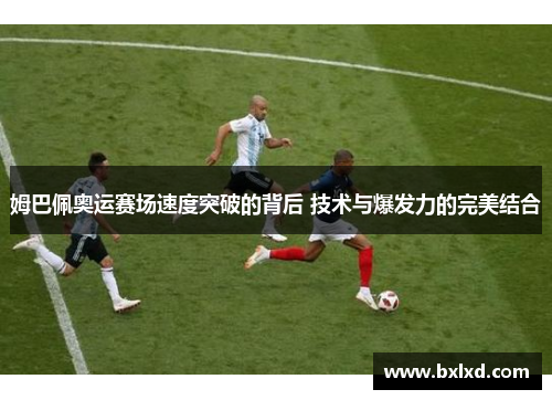 姆巴佩奥运赛场速度突破的背后 技术与爆发力的完美结合