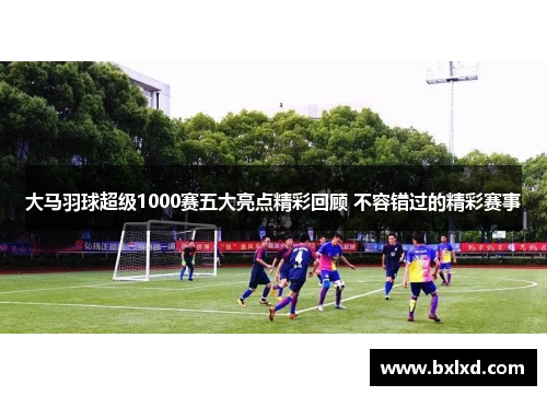 大马羽球超级1000赛五大亮点精彩回顾 不容错过的精彩赛事