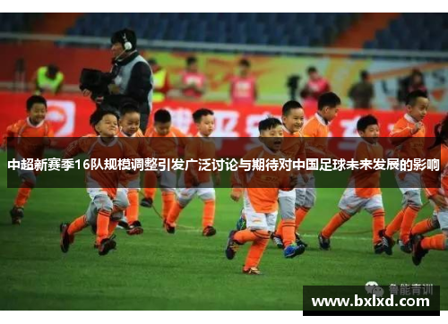 中超新赛季16队规模调整引发广泛讨论与期待对中国足球未来发展的影响