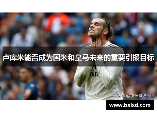卢库米能否成为国米和皇马未来的重要引援目标