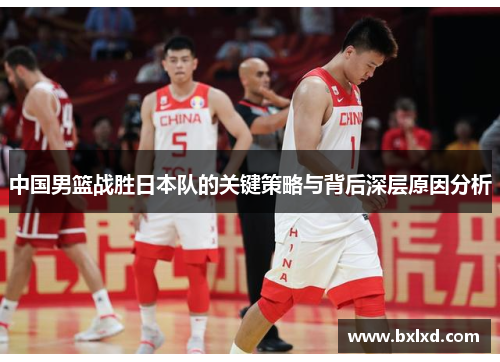 中国男篮战胜日本队的关键策略与背后深层原因分析
