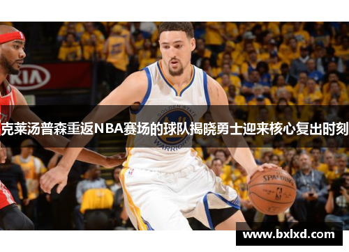 克莱汤普森重返NBA赛场的球队揭晓勇士迎来核心复出时刻