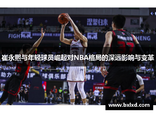 崔永熙与年轻球员崛起对NBA格局的深远影响与变革