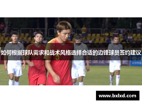 如何根据球队需求和战术风格选择合适的边锋球员签约建议