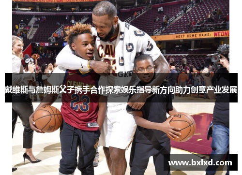 戴维斯与詹姆斯父子携手合作探索娱乐指导新方向助力创意产业发展