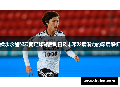 侯永永加盟云南足球背后动因及未来发展潜力的深度解析