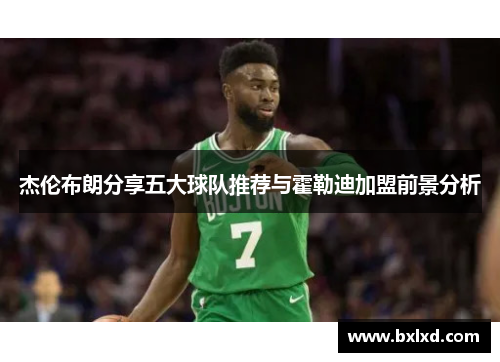 杰伦布朗分享五大球队推荐与霍勒迪加盟前景分析