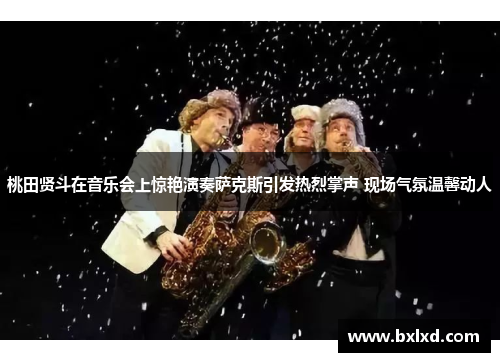 桃田贤斗在音乐会上惊艳演奏萨克斯引发热烈掌声 现场气氛温馨动人