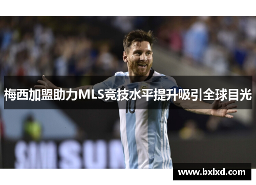 梅西加盟助力MLS竞技水平提升吸引全球目光