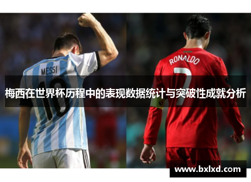 梅西在世界杯历程中的表现数据统计与突破性成就分析