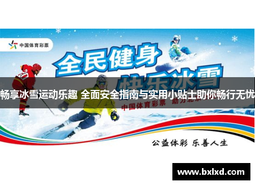 畅享冰雪运动乐趣 全面安全指南与实用小贴士助你畅行无忧