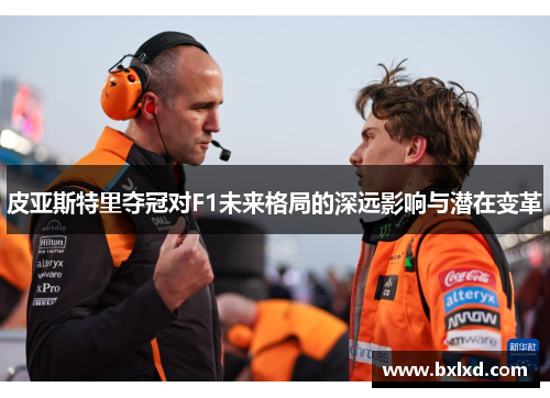 皮亚斯特里夺冠对F1未来格局的深远影响与潜在变革