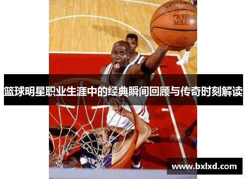 篮球明星职业生涯中的经典瞬间回顾与传奇时刻解读