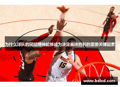 为什么球队的团结精神能够成为决定最终胜利的重要关键因素