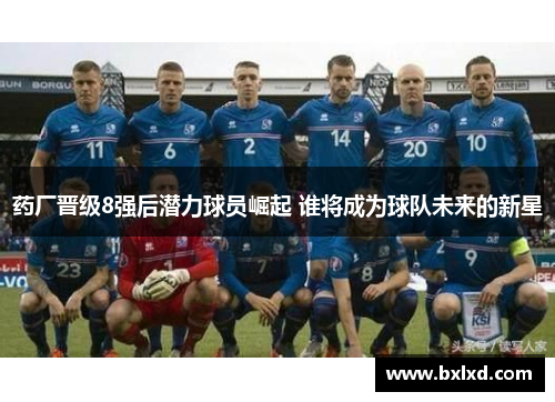 药厂晋级8强后潜力球员崛起 谁将成为球队未来的新星