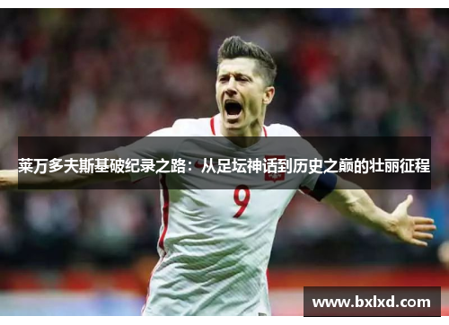 莱万多夫斯基破纪录之路:从足坛神话到历史之巅的壮丽征程 莱万多夫斯基破纪录之路:从足坛神话到历史之巅的壮丽征程