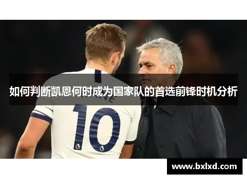 如何判断凯恩何时成为国家队的首选前锋时机分析 如何判断凯恩何时成为国家队的首选前锋时机分析