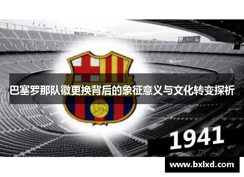 巴塞罗那队徽更换背后的象征意义与文化转变探析 巴塞罗那队徽更换背后的象征意义与文化转变探析