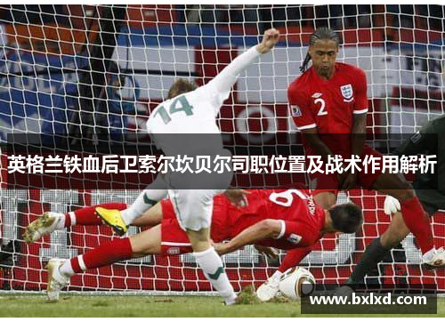 英格兰铁血后卫索尔坎贝尔司职位置及战术作用解析 英格兰铁血后卫索尔坎贝尔司职位置及战术作用解析