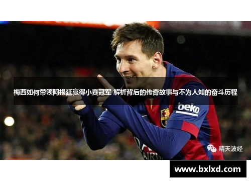 梅西如何带领阿根廷赢得小赛冠军 解析背后的传奇故事与不为人知的奋斗历程 梅西如何带领阿根廷赢得小赛冠军 解析背后的传奇故事与不为人知的奋斗历程
