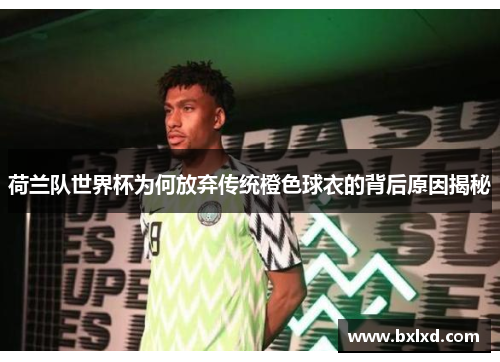 荷兰队世界杯为何放弃传统橙色球衣的背后原因揭秘 荷兰队世界杯为何放弃传统橙色球衣的背后原因揭秘