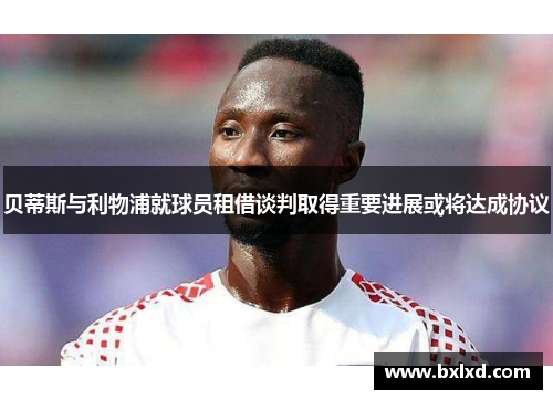 贝蒂斯与利物浦就球员租借谈判取得重要进展或将达成协议