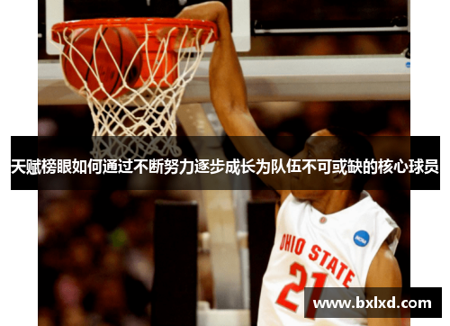 天赋榜眼如何通过不断努力逐步成长为队伍不可或缺的核心球员 天赋榜眼如何通过不断努力逐步成长为队伍不可或缺的核心球员