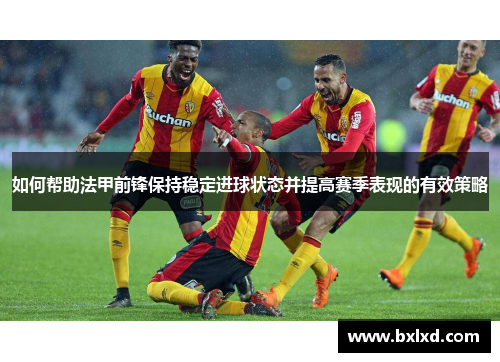 如何帮助法甲前锋保持稳定进球状态并提高赛季表现的有效策略