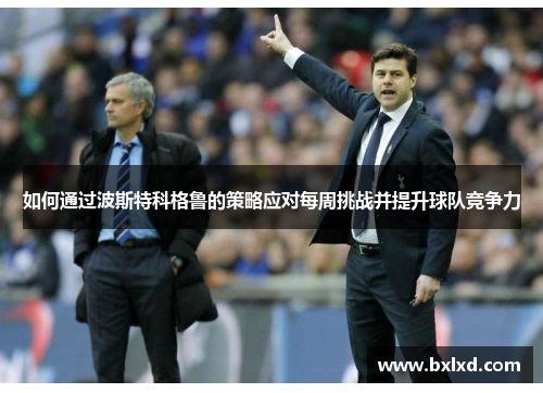 如何通过波斯特科格鲁的策略应对每周挑战并提升球队竞争力 如何通过波斯特科格鲁的策略应对每周挑战并提升球队竞争力