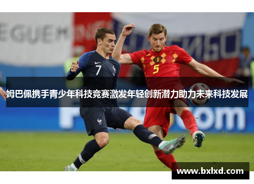 姆巴佩携手青少年科技竞赛激发年轻创新潜力助力未来科技发展 姆巴佩携手青少年科技竞赛激发年轻创新潜力助力未来科技发展